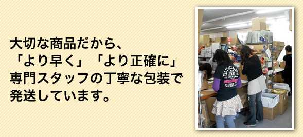 大切な商品だから、「より早く」「より正確に」専門スタッフの丁寧な包装で発送しています。