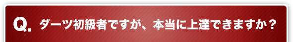 Q. ダーツ初級者ですが、本当に上達できますか？