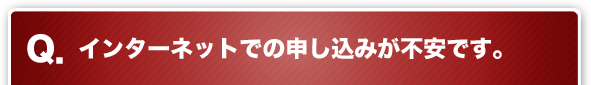 Q. インターネットでの申し込みが不安です。