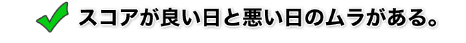 スコアが良い日と悪い日のムラがある。