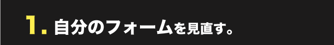 1. 自分のフォームを見直す。