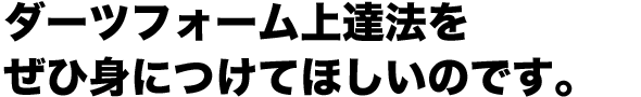 ダーツフォーム上達法をぜひ身につけてほしいのです。